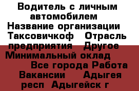 Водитель с личным автомобилем › Название организации ­ Таксовичкоф › Отрасль предприятия ­ Другое › Минимальный оклад ­ 130 000 - Все города Работа » Вакансии   . Адыгея респ.,Адыгейск г.